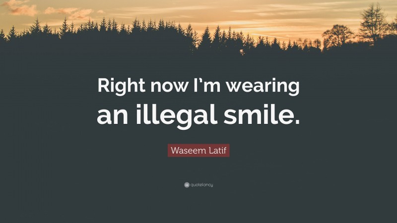 Waseem Latif Quote: “Right now I’m wearing an illegal smile.”