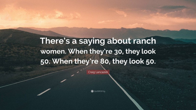 Craig Lancaster Quote: “There’s a saying about ranch women. When they’re 30, they look 50. When they’re 80, they look 50.”