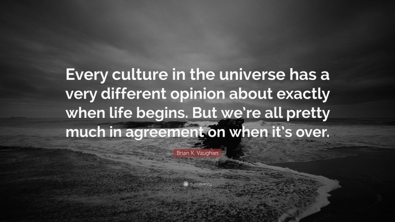 Brian K. Vaughan Quote: “Every culture in the universe has a very different opinion about exactly when life begins. But we’re all pretty much in agreement on when it’s over.”