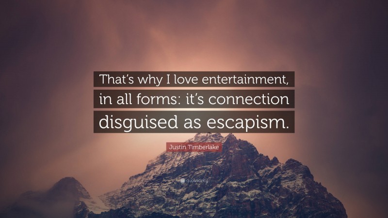 Justin Timberlake Quote: “That’s why I love entertainment, in all forms: it’s connection disguised as escapism.”