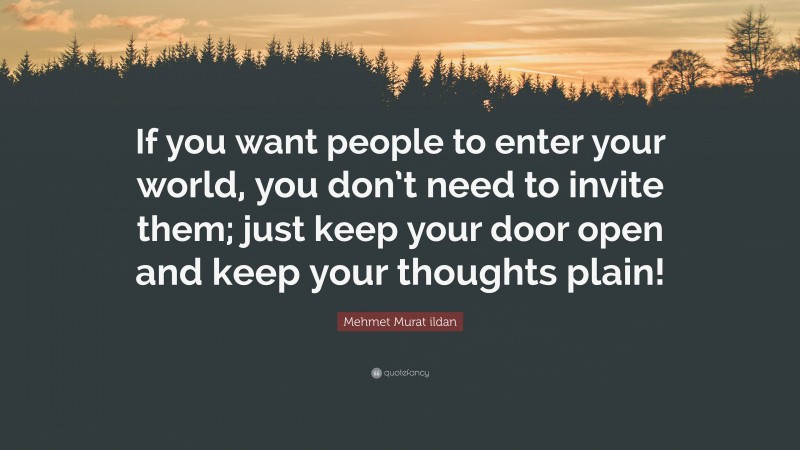 Mehmet Murat ildan Quote: “If you want people to enter your world, you don’t need to invite them; just keep your door open and keep your thoughts plain!”