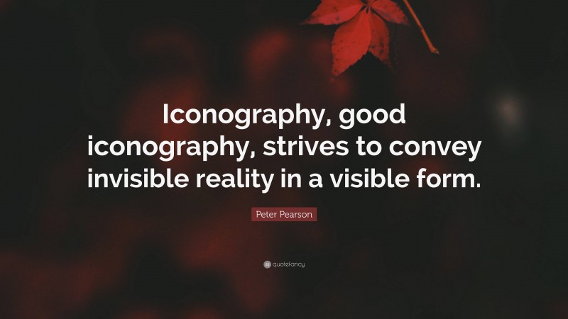 Peter Pearson Quote: “Iconography, good iconography, strives to convey invisible reality in a visible form.”