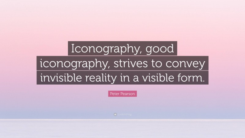 Peter Pearson Quote: “Iconography, good iconography, strives to convey invisible reality in a visible form.”
