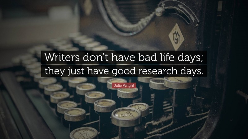 Julie Wright Quote: “Writers don’t have bad life days; they just have good research days.”