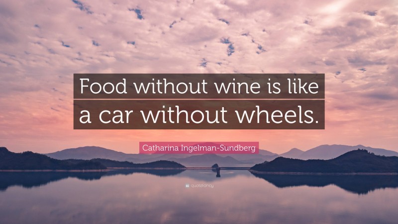 Catharina Ingelman-Sundberg Quote: “Food without wine is like a car without wheels.”