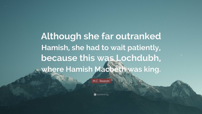 M.C. Beaton Quote: “Although she far outranked Hamish, she had to wait patiently, because this was Lochdubh, where Hamish Macbeth was king.”