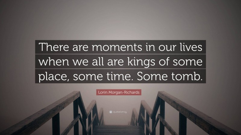 Lorin Morgan-Richards Quote: “There are moments in our lives when we all are kings of some place, some time. Some tomb.”