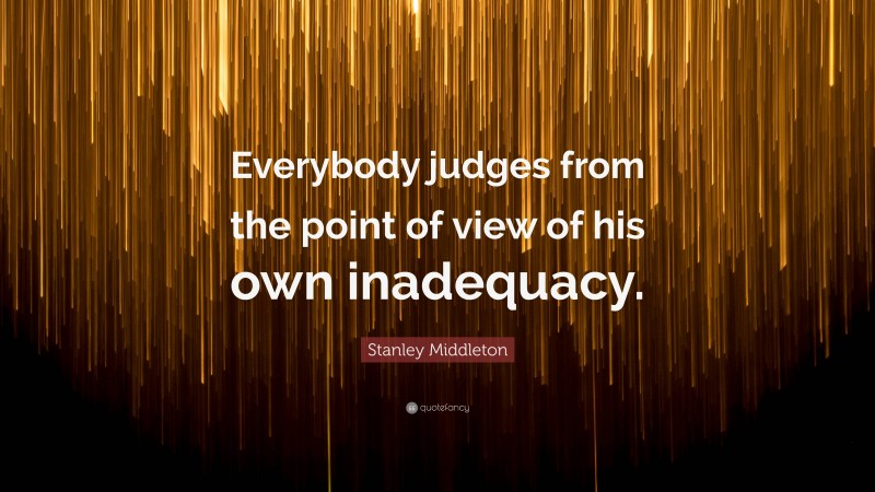 Stanley Middleton Quote: “Everybody judges from the point of view of his own inadequacy.”