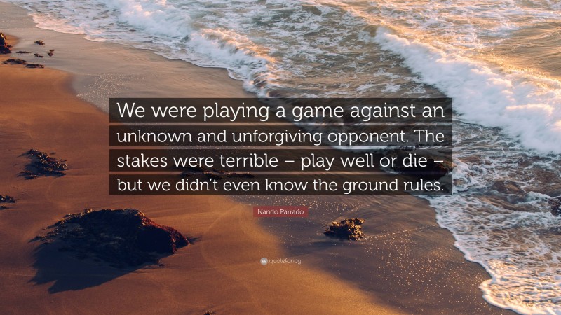 Nando Parrado Quote: “We were playing a game against an unknown and unforgiving opponent. The stakes were terrible – play well or die – but we didn’t even know the ground rules.”