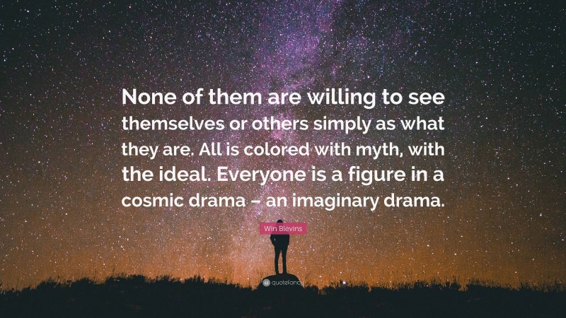 Win Blevins Quote: “None of them are willing to see themselves or others simply as what they are. All is colored with myth, with the ideal. Everyone is a figure in a cosmic drama – an imaginary drama.”