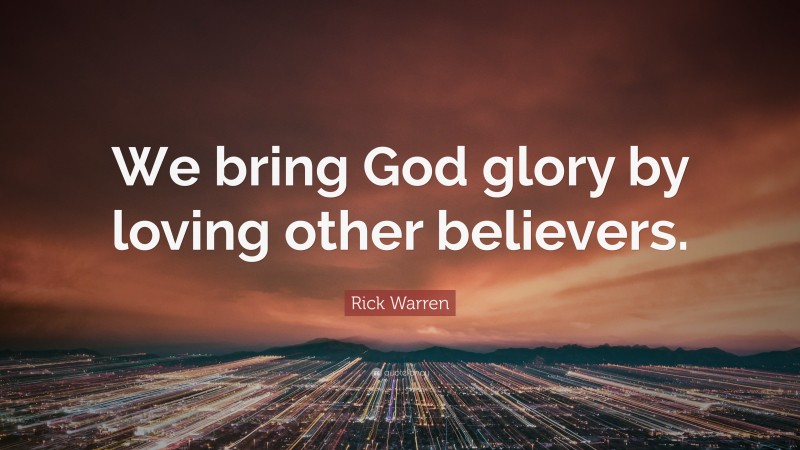 Rick Warren Quote: “We bring God glory by loving other believers.”