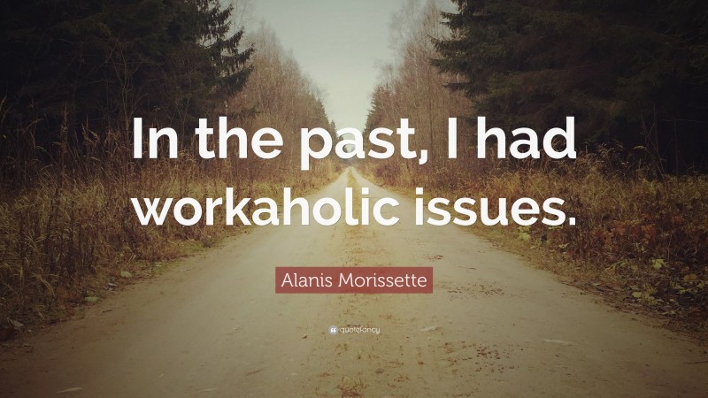 Alanis Morissette Quote: “In the past, I had workaholic issues.”