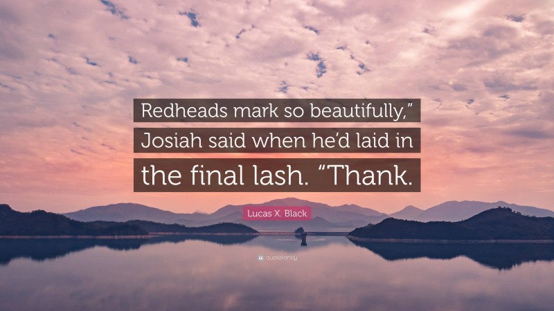 Lucas X. Black Quote: “Redheads mark so beautifully,” Josiah said when he’d laid in the final lash. “Thank.”