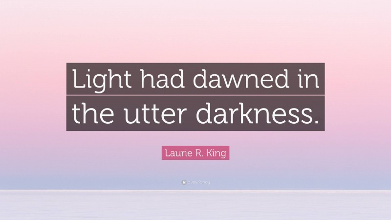 Laurie R. King Quote: “Light had dawned in the utter darkness.”