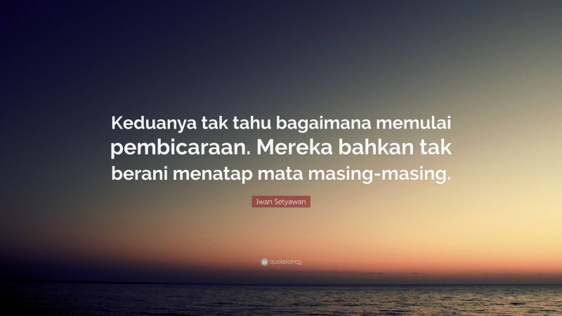 Iwan Setyawan Quote: “Keduanya tak tahu bagaimana memulai pembicaraan. Mereka bahkan tak berani menatap mata masing-masing.”