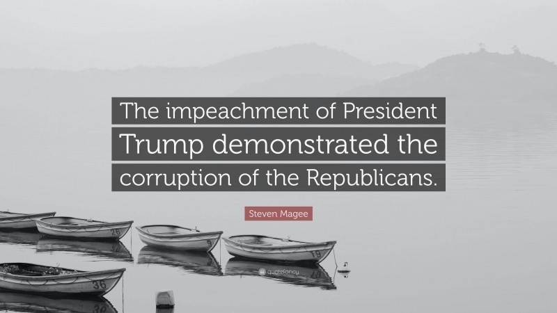 Steven Magee Quote: “The impeachment of President Trump demonstrated the corruption of the Republicans.”