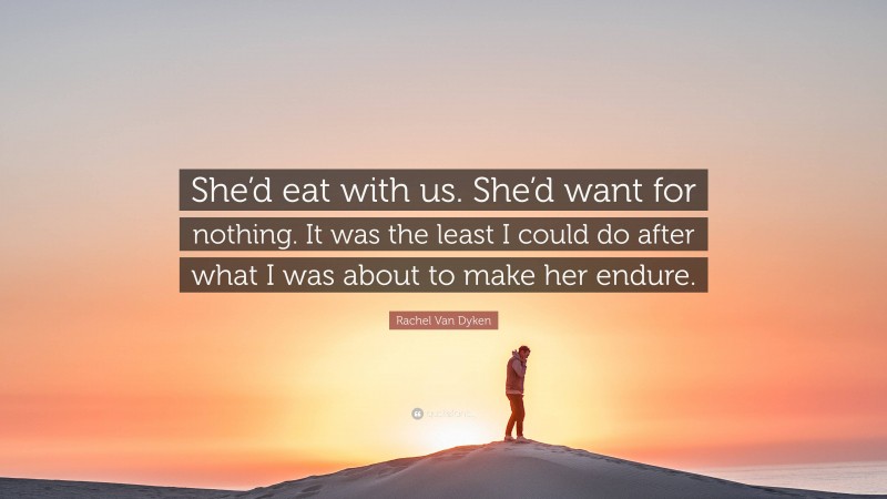 Rachel Van Dyken Quote: “She’d eat with us. She’d want for nothing. It was the least I could do after what I was about to make her endure.”