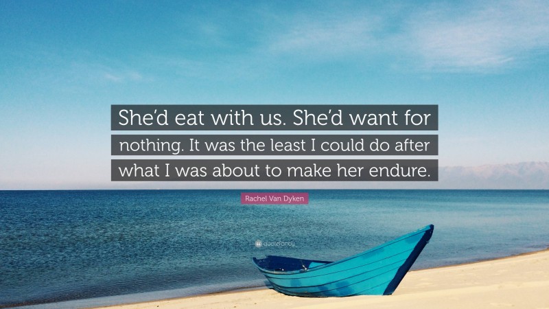 Rachel Van Dyken Quote: “She’d eat with us. She’d want for nothing. It was the least I could do after what I was about to make her endure.”