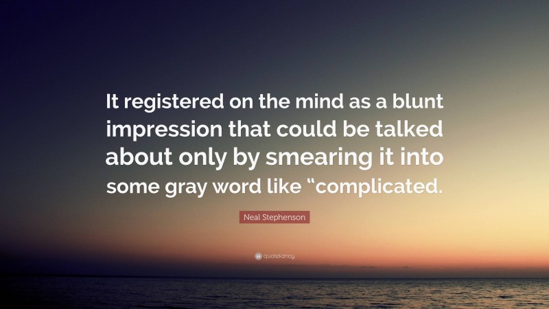 Neal Stephenson Quote: “It registered on the mind as a blunt impression that could be talked about only by smearing it into some gray word like “complicated.”