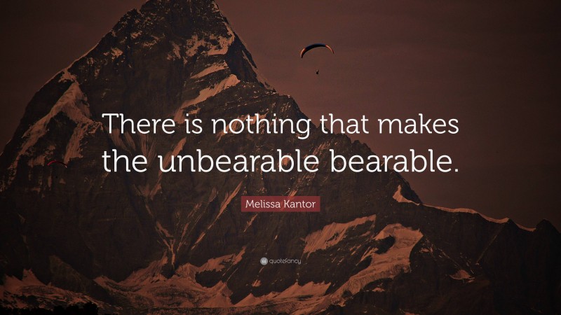 Melissa Kantor Quote: “There is nothing that makes the unbearable bearable.”