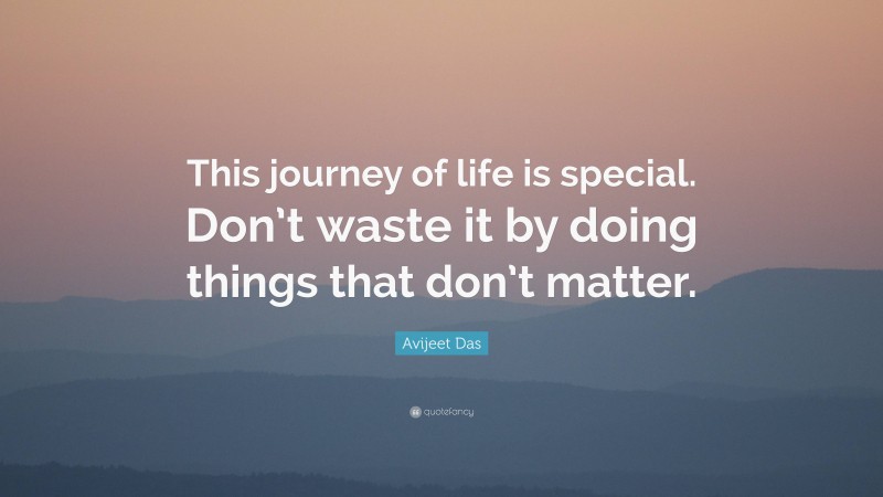 Avijeet Das Quote: “This journey of life is special. Don’t waste it by doing things that don’t matter.”