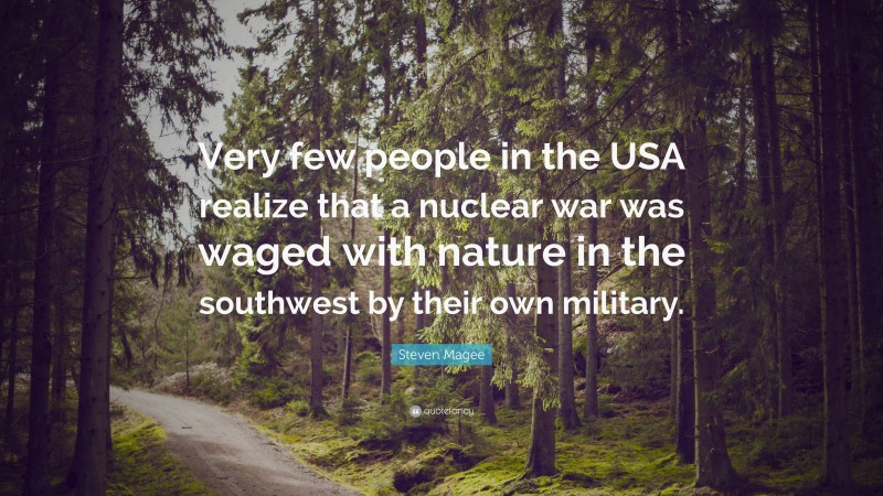 Steven Magee Quote: “Very few people in the USA realize that a nuclear war was waged with nature in the southwest by their own military.”