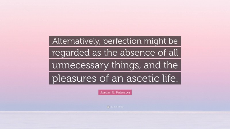 Jordan B. Peterson Quote: “Alternatively, perfection might be regarded as the absence of all unnecessary things, and the pleasures of an ascetic life.”