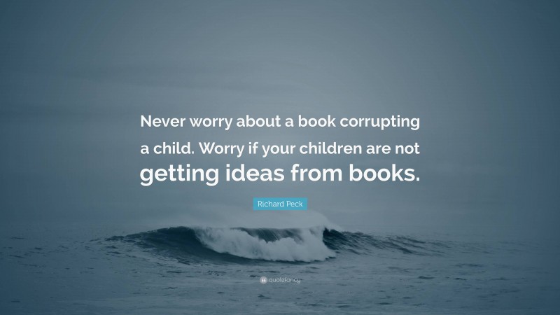 Richard Peck Quote: “Never worry about a book corrupting a child. Worry if your children are not getting ideas from books.”