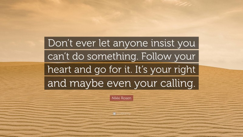 Nikki Rosen Quote: “Don’t ever let anyone insist you can’t do something. Follow your heart and go for it. It’s your right and maybe even your calling.”