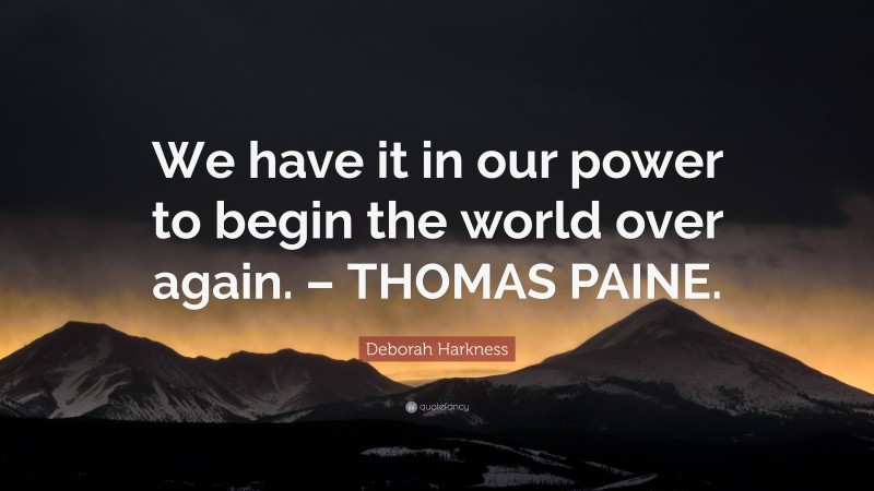 Deborah Harkness Quote: “We have it in our power to begin the world over again. – THOMAS PAINE.”