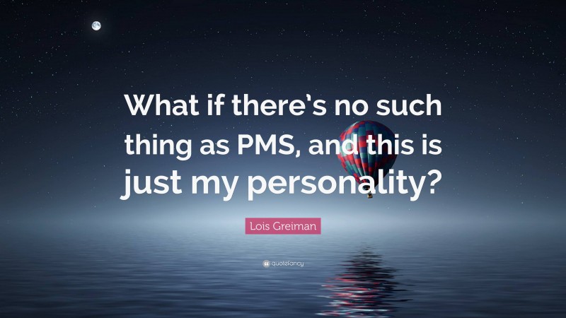 Lois Greiman Quote: “What if there’s no such thing as PMS, and this is just my personality?”