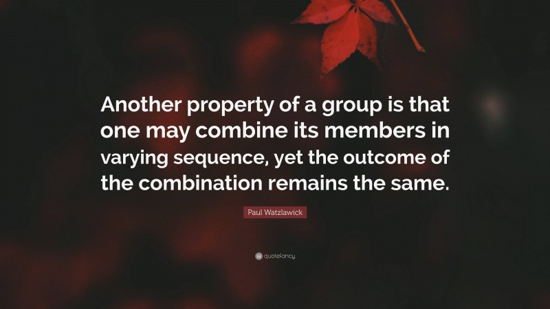 Paul Watzlawick Quote: “Another property of a group is that one may combine its members in varying sequence, yet the outcome of the combination remains the same.”