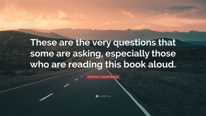 Matthew David Brozik Quote: “These are the very questions that some are asking, especially those who are reading this book aloud.”