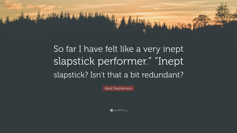 Neal Stephenson Quote: “So far I have felt like a very inept slapstick performer.” “Inept slapstick? Isn’t that a bit redundant?”