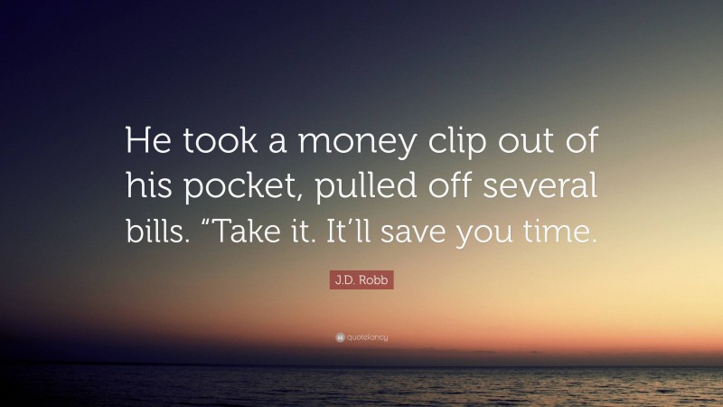 J.D. Robb Quote: “He took a money clip out of his pocket, pulled off several bills. “Take it. It’ll save you time.”