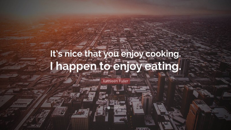 Kathleen Fuller Quote: “It’s nice that you enjoy cooking. I happen to enjoy eating.”