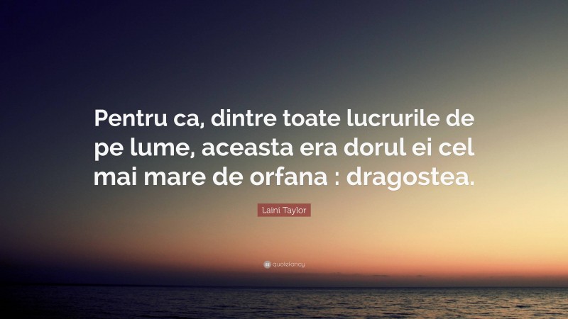 Laini Taylor Quote: “Pentru ca, dintre toate lucrurile de pe lume, aceasta era dorul ei cel mai mare de orfana : dragostea.”