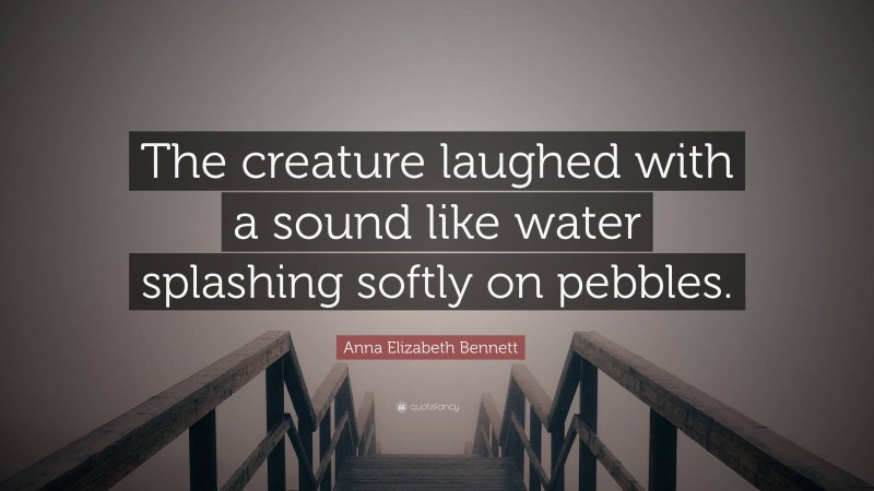 Anna Elizabeth Bennett Quote: “The creature laughed with a sound like water splashing softly on pebbles.”
