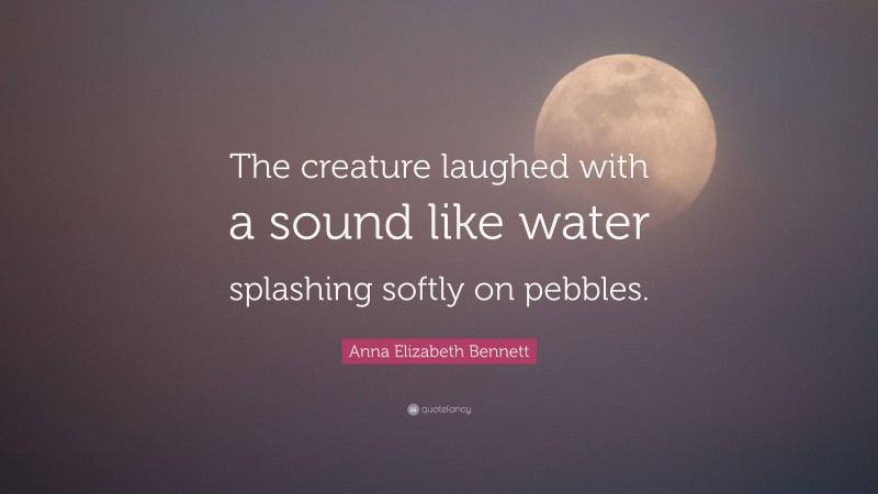Anna Elizabeth Bennett Quote: “The creature laughed with a sound like water splashing softly on pebbles.”
