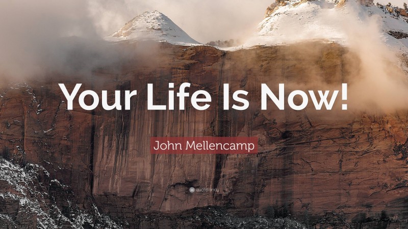 John Mellencamp Quote: “Your Life Is Now!”