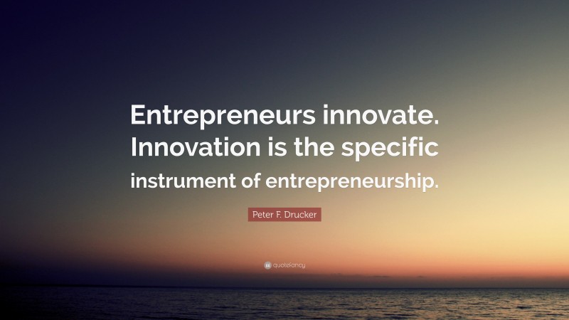 Peter F. Drucker Quote: “Entrepreneurs innovate. Innovation is the specific instrument of entrepreneurship.”