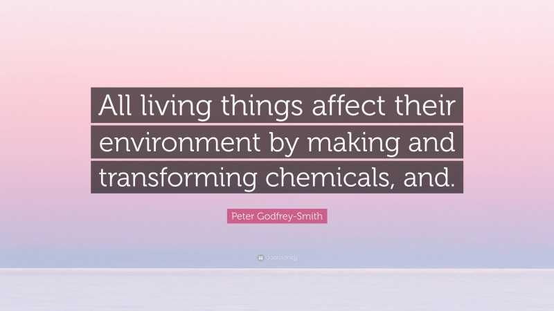 Peter Godfrey-Smith Quote: “All living things affect their environment by making and transforming chemicals, and.”