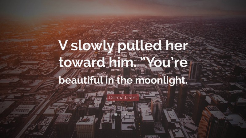 Donna Grant Quote: “V slowly pulled her toward him. “You’re beautiful in the moonlight.”