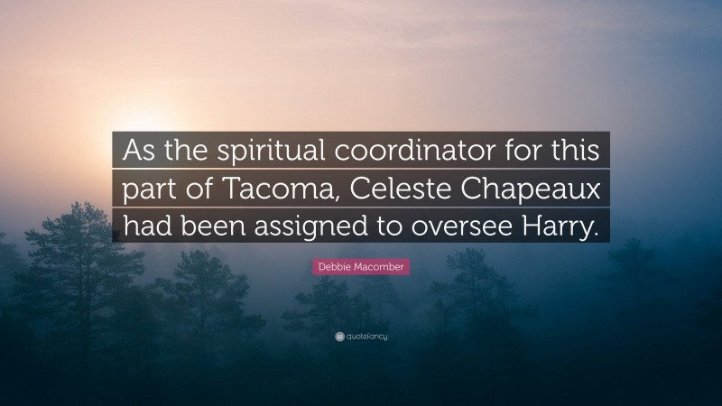 Debbie Macomber Quote: “As the spiritual coordinator for this part of Tacoma, Celeste Chapeaux had been assigned to oversee Harry.”