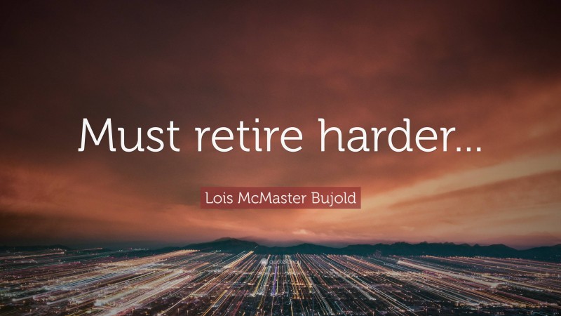 Lois McMaster Bujold Quote: “Must retire harder...”