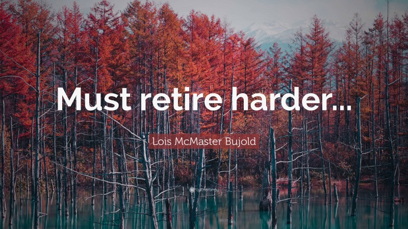 Lois McMaster Bujold Quote: “Must retire harder...”