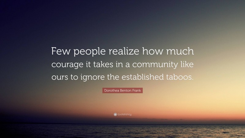 Dorothea Benton Frank Quote: “Few people realize how much courage it takes in a community like ours to ignore the established taboos.”