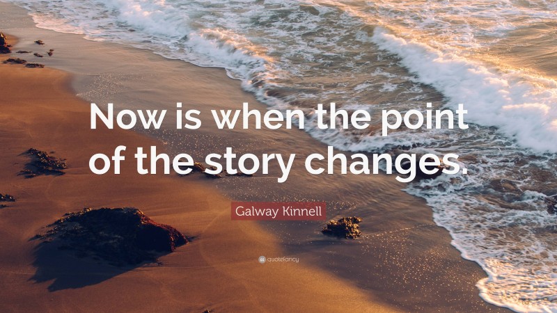 Galway Kinnell Quote: “Now is when the point of the story changes.”