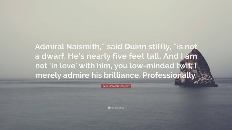 Lois McMaster Bujold Quote: “Admiral Naismith,” said Quinn stiffly, “is not a dwarf. He’s nearly five feet tall. And I am not ‘in love’ with him, you low-minded twit; I merely admire his brilliance. Professionally.”