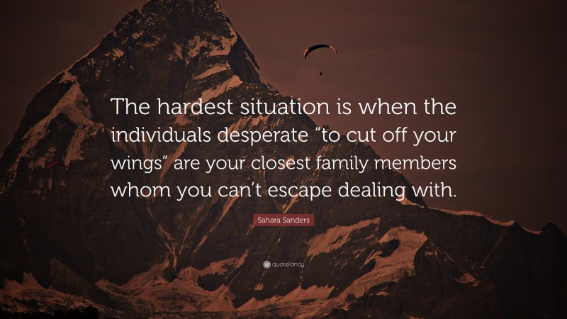 Sahara Sanders Quote: “The hardest situation is when the individuals desperate “to cut off your wings” are your closest family members whom you can’t escape dealing with.”